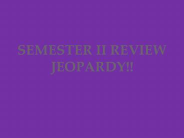 SEMESTER II REVIEW JEOPARDY!!