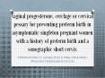 Vaginal progesterone, cerclage or cervical pessary for preventing preterm birth in asymptomatic singleton pregnant women with a history of preterm birth and a sonographic short cervix PowerPoint PPT Presentation