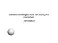 Sometimes thinking too much can destroy your momentum. -Tom Watson PowerPoint PPT Presentation
