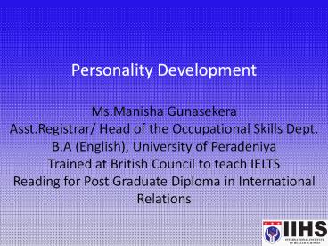 Personality Development  Ms.Manisha Gunasekera Asst.Registrar/ Head of the Occupational Skills Dept. B.A (English), University of Peradeniya Trained at British Council to teach IELTS Reading for Post Graduate Diploma in International Relations