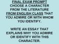 FINAL EXAM PROMPT CHOOSE A CHARACTER FROM THE LITERATURE FROM ENGLISH CLASS THAT YOU ADMIRE OR WITH WHOM YOU IDENTIFY. WRITE AN ESSAY THAT EXPLAINS WHY YOU ADMIRE OR IDENTIFY WITH THIS CHARACTER. PowerPoint PPT Presentation