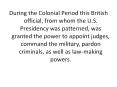 During the Colonial Period this British official, from whom the U.S. Presidency was patterned, was granted the power to appoint judges, command the military, pardon criminals, as well as law-making powers. PowerPoint PPT Presentation