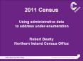 2011 Census Using administrative data to address under-enumeration  Robert Beatty Northern Ireland Census Office PowerPoint PPT Presentation