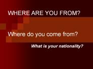 WHERE ARE YOU FROM?  Where do you come from?