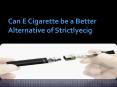 Can E Cigarette be a Better Alternative of Strictlyecig PowerPoint PPT Presentation