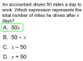 An accountant drives 50 miles a day to work. Which expression represents the total number of miles he drives after x days?