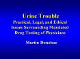 Urine Trouble Practical, Legal, and Ethical Issues Surrounding Mandated Drug Testing of Physicians PowerPoint PPT Presentation