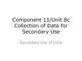 Component 11/Unit 8c Collection of Data for Secondary Use PowerPoint PPT Presentation