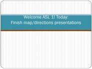 Welcome ASL 1! Today: Finish map/directions presentations