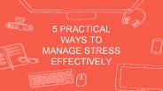 5 PRACTICAL WAYS TO MANAGE STRESS EFFECTIVELY