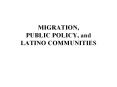 MIGRATION, PUBLIC POLICY, and LATINO COMMUNITIES PowerPoint PPT Presentation