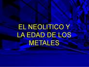 EL NEOLITICO Y LA EDAD DE LOS METALES
