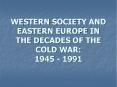 WESTERN SOCIETY AND EASTERN EUROPE IN THE DECADES OF THE COLD WAR: 1945 - 1991 PowerPoint PPT Presentation