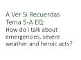 A Ver Si Recuerdas Tema 5-A EQ: How do I talk about emergencies, severe weather and heroic acts? PowerPoint PPT Presentation