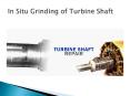INSITU GRINDING OF TURBINE SHAFT PowerPoint PPT Presentation