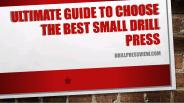 Ultimate Guide To Choose The Best Small Drill Press