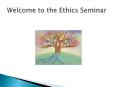 Welcome to the Ethics Seminar PowerPoint PPT Presentation