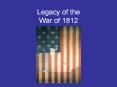 Legacy of the War of 1812 PowerPoint PPT Presentation