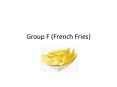 Group F (French Fries) PowerPoint PPT Presentation