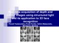 Real-time acquisition of depth and colour images using structured light and its application to 3D face recognition Filareti Tsalakanidou, Frank Forster, Sotiris Malassiotis, Michael G. Strintzis PowerPoint PPT Presentation