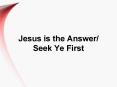 Jesus is the Answer/ Seek Ye First PowerPoint PPT Presentation