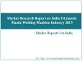 Market Research Report on India Ultrasonic Plastic Welding Machine Industry 2015 PowerPoint PPT Presentation