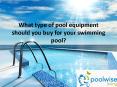 What type of pool equipment should you buy for your swimming pool?