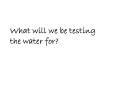 What will we be testing the water for? PowerPoint PPT Presentation