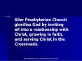 Siler Presbyterian Church glorifies God by inviting all into a relationship with Christ, growing in faith, and serving Christ in the Crossroads. PowerPoint PPT Presentation