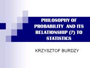 PHILOSOPHY OF PROBABILITY AND ITS RELATIONSHIP (?) TO STATISTICS