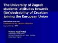The University of Zagreb students' attitudes towards (un)desirability of Croatian joining the European Union International conference Euroscepticism and European Integration Zagreb, 12-13 April 2007 PowerPoint PPT Presentation