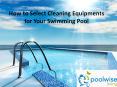 How to Select Cleaning Equipments for Your Swimming Pool