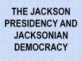 THE JACKSON PRESIDENCY AND JACKSONIAN DEMOCRACY PowerPoint PPT Presentation