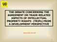 THE DEBATE CONCERNING  THE AGREEMENT ON TRADE-RELATED ASPECTS OF INTELLECTUAL PROPERTY RIGHTS (TRIPS) FROM A DEVELOPMENT PERSPECTIVE PowerPoint PPT Presentation