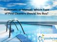 Automatic or Manual: Which Type of Pool Cleaners Should You Buy?