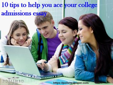 10 tips to help you ace your college admissions essay