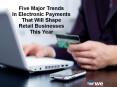 Five Major Trends In Electronic Payments That Will Shape Retail Businesses This Year PowerPoint PPT Presentation