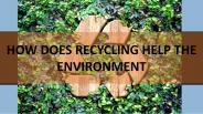 HOW DOES RECYCLING HELP THE ENVIRONMENT