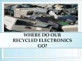 WHERE DO OUR RECYCLED ELECTRONICS GO PowerPoint PPT Presentation