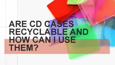 ARE CD CASES RECYCLABLE AND HOW CAN I USE THEM?