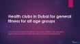 Health clubs in Dubai for general fitness for all age groups PowerPoint PPT Presentation
