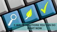 E-WASTE SOLUTIONS YOU CAN DO RIGHT NOW