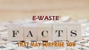 E-WASTE FACTS THAT MAY SURPRISE YOU