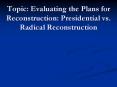 Topic: Evaluating the Plans for Reconstruction: Presidential vs. Radical Reconstruction PowerPoint PPT Presentation