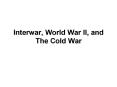 Interwar,%20World%20War%20II,%20and%20The%20Cold%20War PowerPoint PPT Presentation