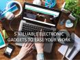 5 Valuable Electronic Gadgets to Ease Your Work