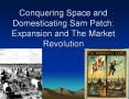 Conquering Space and Domesticating Sam Patch: Expansion and The Market Revolution PowerPoint PPT Presentation