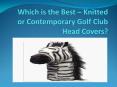 Which is the Best – Knitted or Contemporary Golf Club Head Covers? PowerPoint PPT Presentation