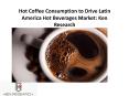 Hot Coffee Consumption to Drive Latin America Hot Beverages Market: Ken Research PowerPoint PPT Presentation
