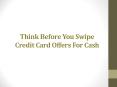 Think Before You Swipe Credit Card Offers For Cash PowerPoint PPT Presentation
